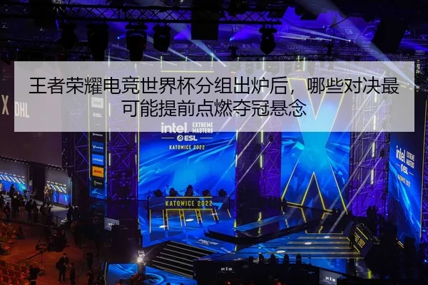 王者荣耀电竞世界杯分组出炉后，哪些对决最可能提前点燃夺冠悬念