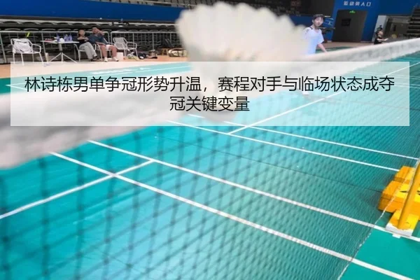 林诗栋男单争冠形势升温，赛程对手与临场状态成夺冠关键变量